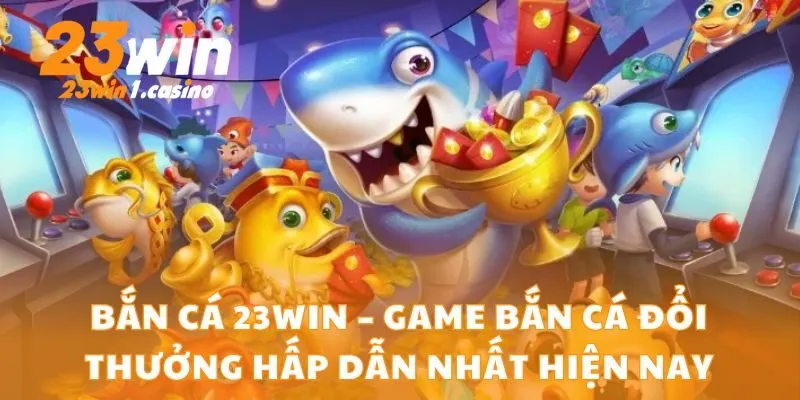 Bắn Cá 23win – Game Bắn Cá Đổi Thưởng Hấp Dẫn Nhất Hiện Nay