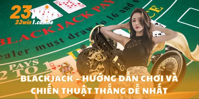 Blackjack – Hướng Dẫn Chơi Và Chiến Thuật Thắng Dễ Nhất